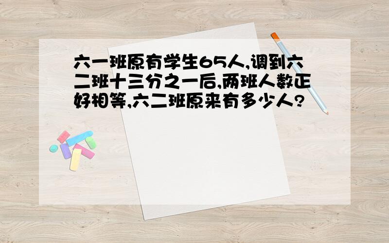 六一班原有学生65人,调到六二班十三分之一后,两班人数正好相等,六二班原来有多少人?