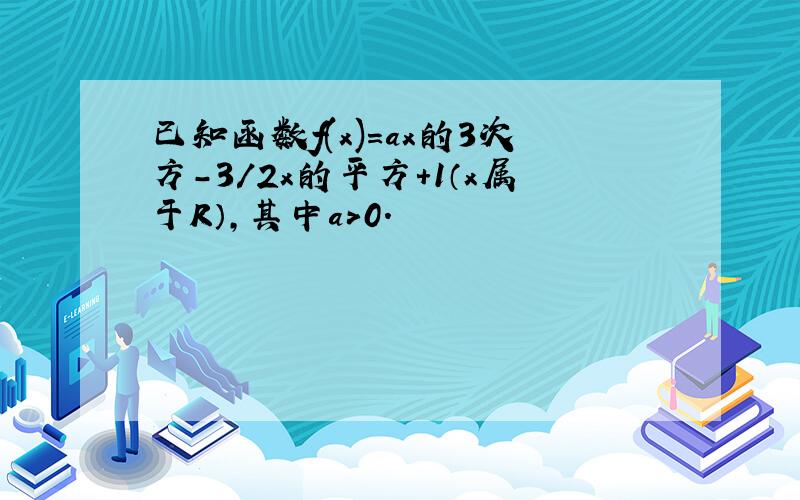 已知函数f(x)=ax的3次方-3/2x的平方+1（x属于R）,其中a>0.