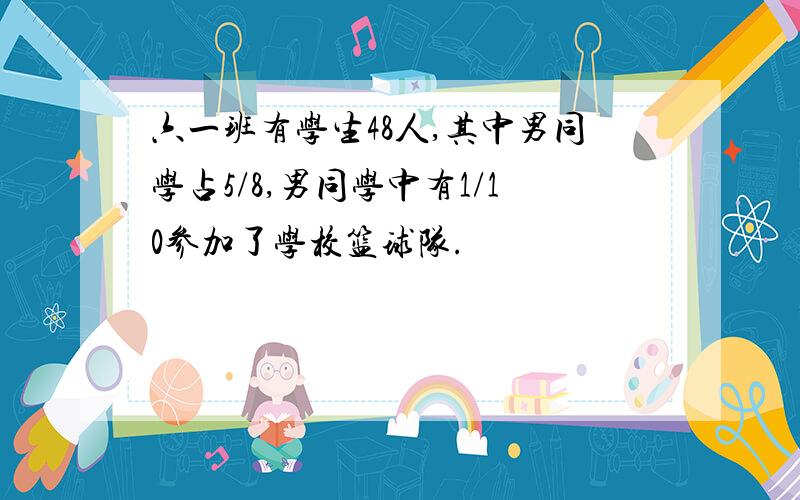 六一班有学生48人,其中男同学占5/8,男同学中有1/10参加了学校篮球队.