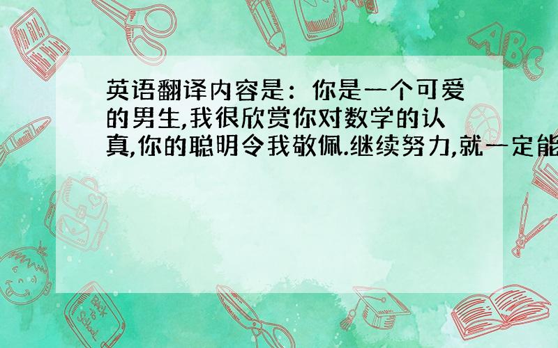 英语翻译内容是：你是一个可爱的男生,我很欣赏你对数学的认真,你的聪明令我敬佩.继续努力,就一定能成功!