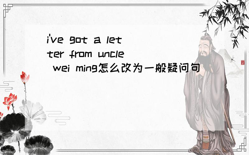 i've got a letter from uncle wei ming怎么改为一般疑问句