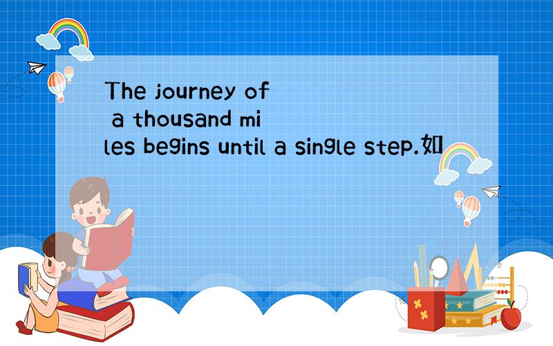 The journey of a thousand miles begins until a single step.如