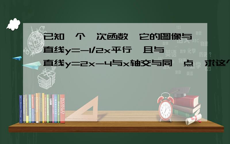 已知一个一次函数,它的图像与直线y=-1/2x平行,且与直线y=2x-4与x轴交与同一点,求这个函数的解析式