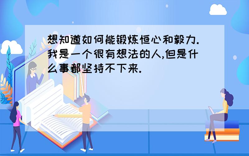 想知道如何能锻炼恒心和毅力.我是一个很有想法的人,但是什么事都坚持不下来.