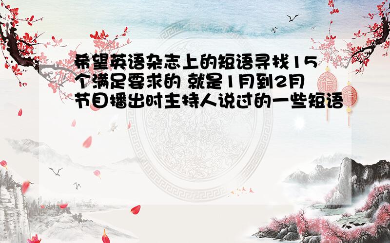 希望英语杂志上的短语寻找15个满足要求的 就是1月到2月节目播出时主持人说过的一些短语