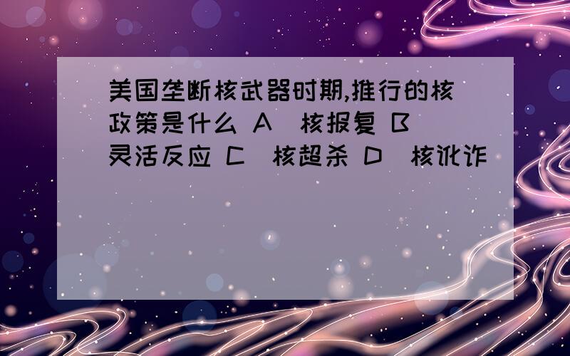 美国垄断核武器时期,推行的核政策是什么 A．核报复 B．灵活反应 C．核超杀 D．核讹诈