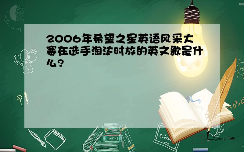 2006年希望之星英语风采大赛在选手淘汰时放的英文歌是什么?