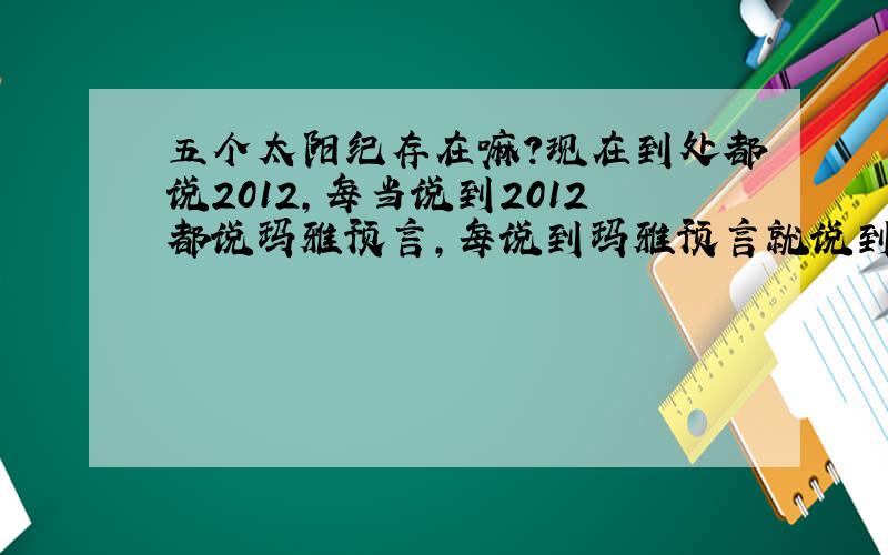 五个太阳纪存在嘛?现在到处都说2012,每当说到2012都说玛雅预言,每说到玛雅预言就说到“经历了五个太阳纪”,并举出每