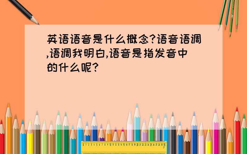 英语语音是什么概念?语音语调,语调我明白,语音是指发音中的什么呢?