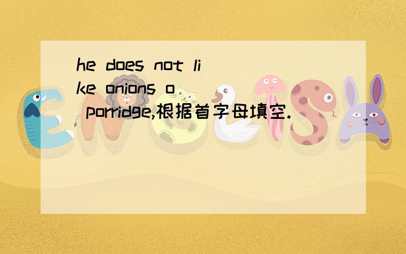 he does not like onions o( ) porridge,根据首字母填空.