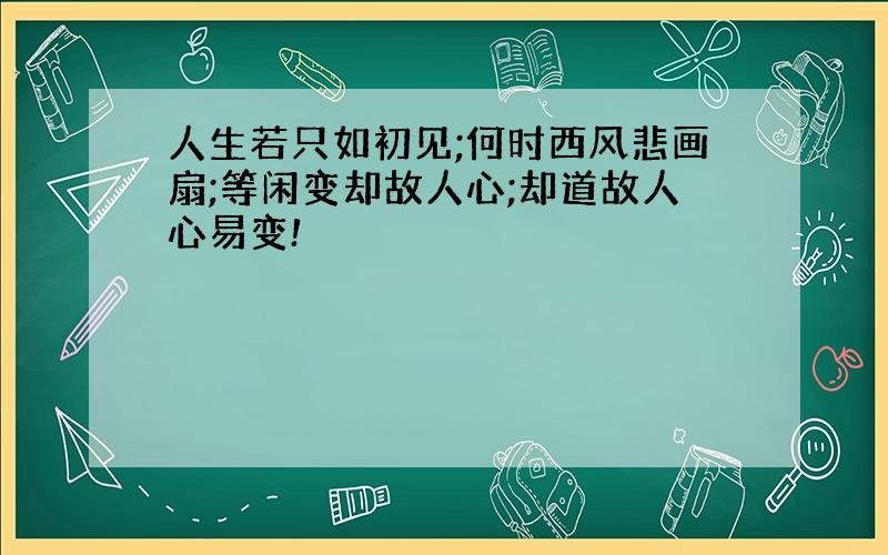 人生若只如初见;何时西风悲画扇;等闲变却故人心;却道故人心易变!