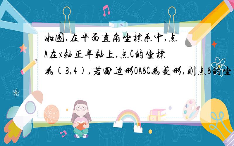 如图,在平面直角坐标系中,点A在x轴正半轴上,点C的坐标为(3,4),若四边形OABC为菱形,则点B的坐标为______