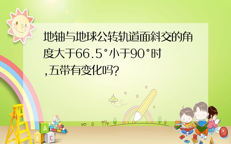 地轴与地球公转轨道面斜交的角度大于66.5°小于90°时,五带有变化吗?