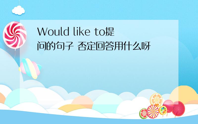 Would like to提问的句子 否定回答用什么呀