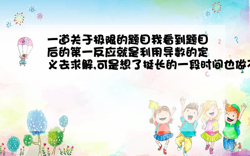 一道关于极限的题目我看到题目后的第一反应就是利用导数的定义去求解,可是想了挺长的一段时间也做不下去.