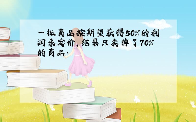 一批商品按期望获得50％的利润来定价,结果只卖掉了70％的商品.