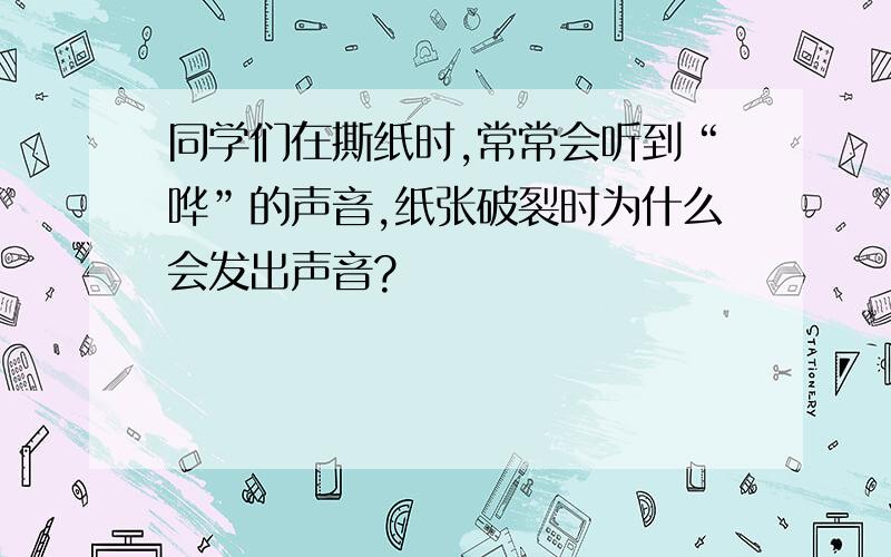 同学们在撕纸时,常常会听到“哗”的声音,纸张破裂时为什么会发出声音?