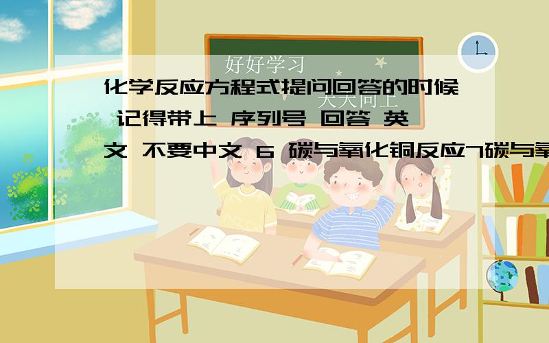 化学反应方程式提问回答的时候 记得带上 序列号 回答 英文 不要中文 6 碳与氧化铜反应7碳与氧化铁反应8高温燃烧石灰石