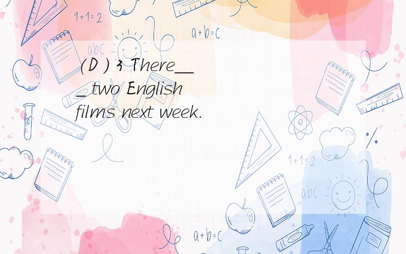 (D ) 3 There___ two English films next week.