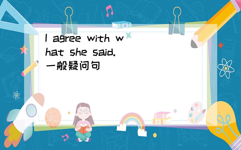 I agree with what she said.(一般疑问句)