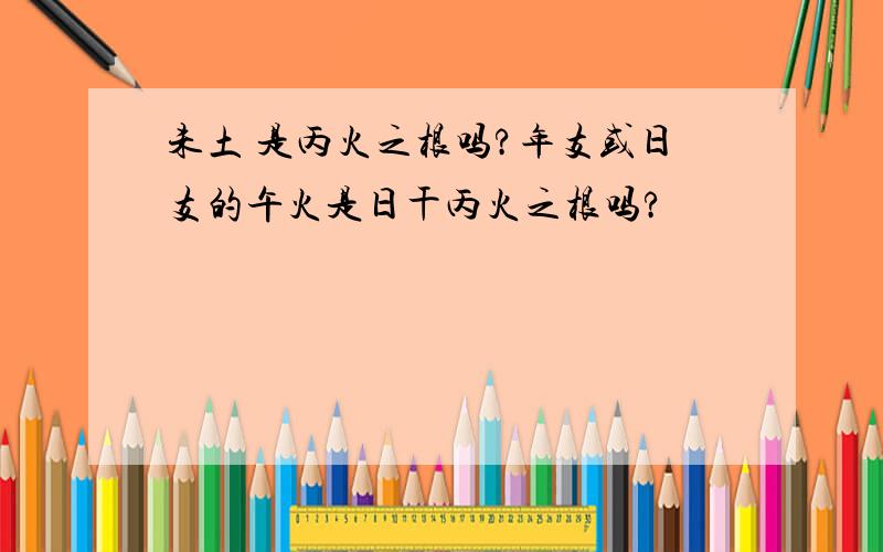 未土 是丙火之根吗?年支或日支的午火是日干丙火之根吗?