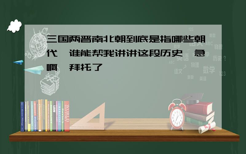 三国两晋南北朝到底是指哪些朝代,谁能帮我讲讲这段历史,急啊,拜托了,