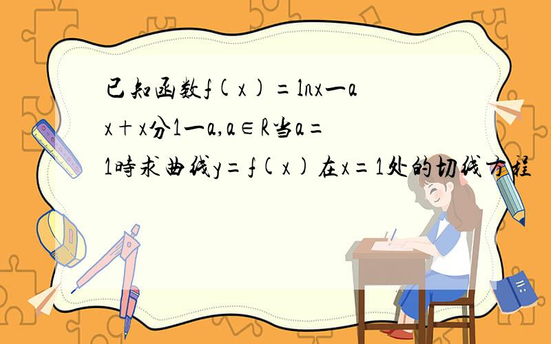 已知函数f(x)=lnx一ax+x分1一a,a∈R当a=1时求曲线y=f(x)在x=1处的切线方程