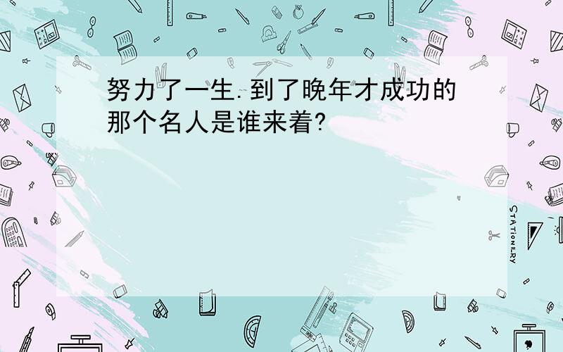 努力了一生.到了晚年才成功的那个名人是谁来着?