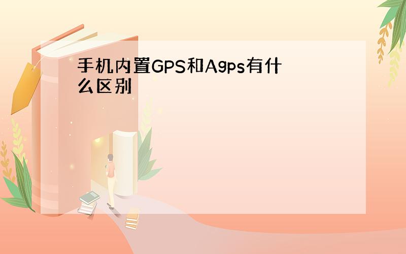 手机内置GPS和Agps有什么区别