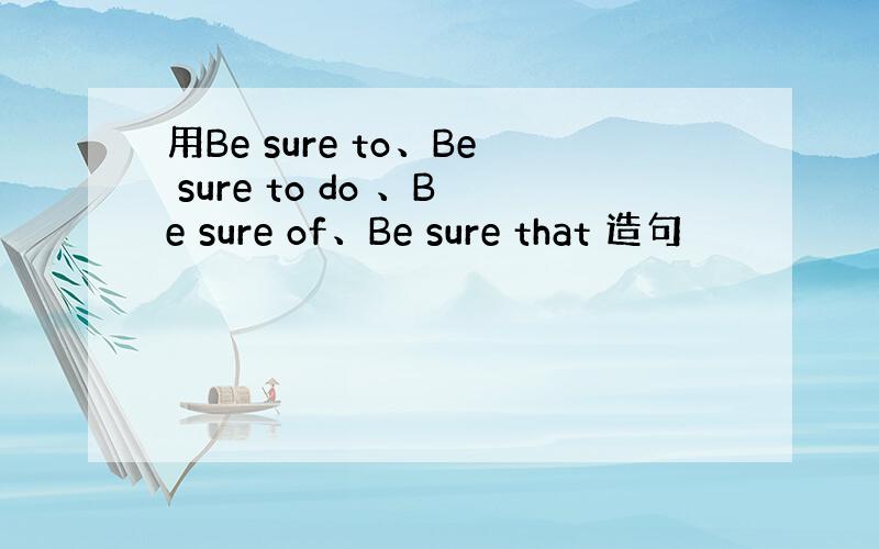 用Be sure to、Be sure to do 、Be sure of、Be sure that 造句