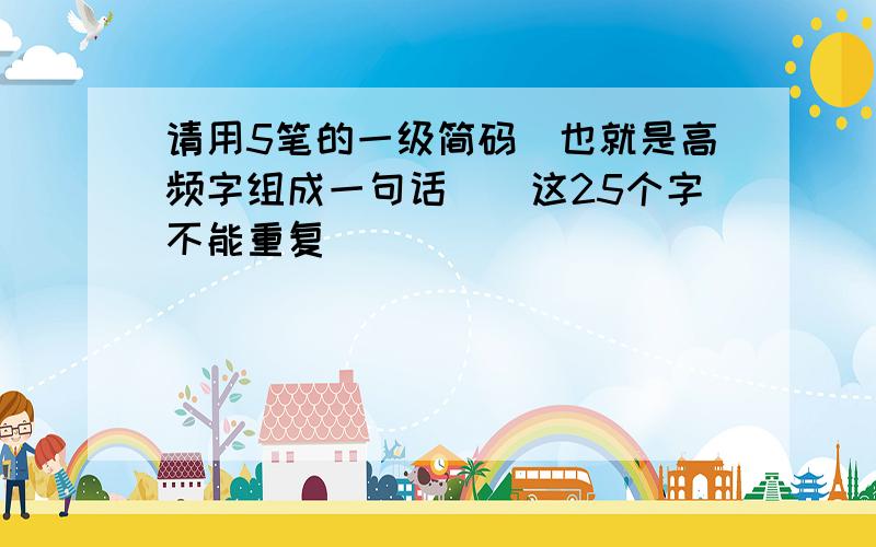 请用5笔的一级简码`也就是高频字组成一句话``这25个字不能重复