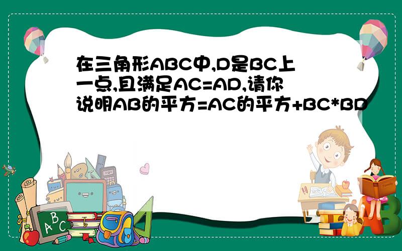 在三角形ABC中,D是BC上一点,且满足AC=AD,请你说明AB的平方=AC的平方+BC*BD