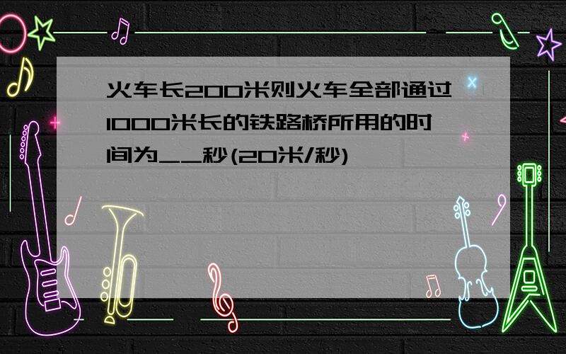 火车长200米则火车全部通过1000米长的铁路桥所用的时间为__秒(20米/秒)