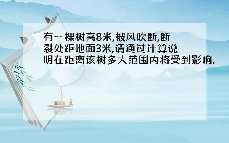 有一棵树高8米,被风吹断,断裂处距地面3米,请通过计算说明在距离该树多大范围内将受到影响.