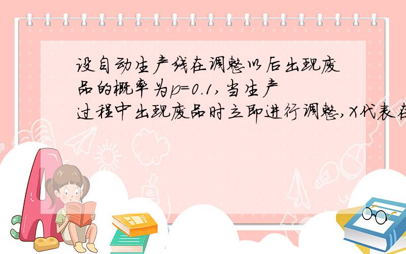 设自动生产线在调整以后出现废品的概率为p=0.1,当生产过程中出现废品时立即进行调整,X代表在两次调整之间生产的合格品数