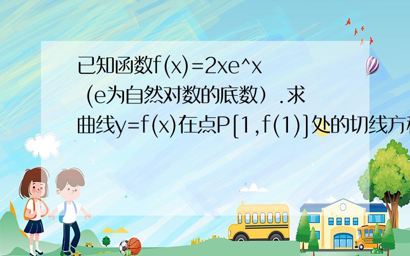 已知函数f(x)=2xe^x (e为自然对数的底数）.求曲线y=f(x)在点P[1,f(1)]处的切线方程.