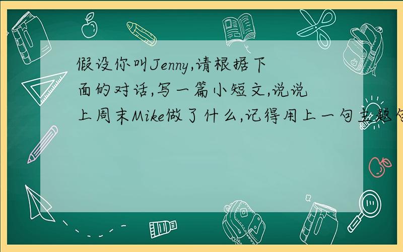 假设你叫Jenny,请根据下面的对话,写一篇小短文,说说上周末Mike做了什么,记得用上一句主题句哦!