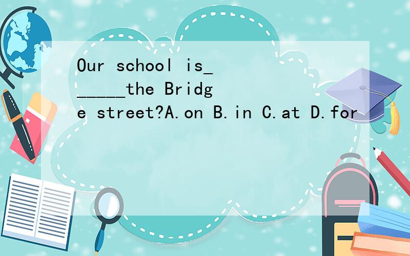 Our school is______the Bridge street?A.on B.in C.at D.for