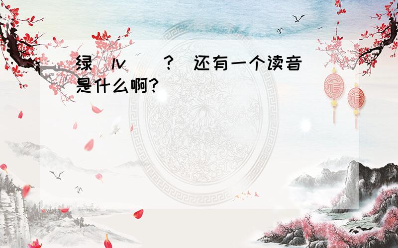 绿（lv）（?）还有一个读音是什么啊?