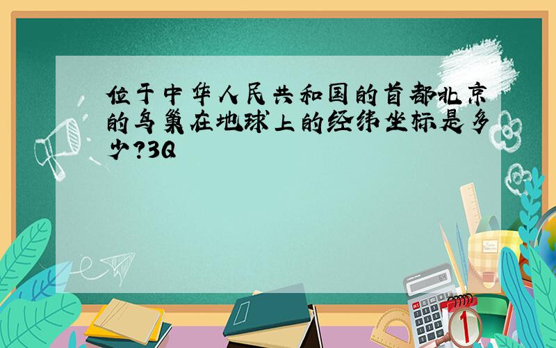 位于中华人民共和国的首都北京的鸟巢在地球上的经纬坐标是多少?3Q