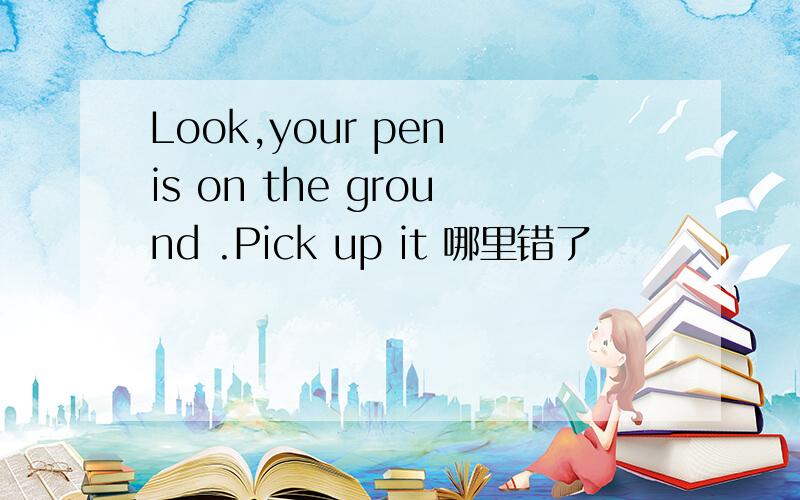 Look,your pen is on the ground .Pick up it 哪里错了