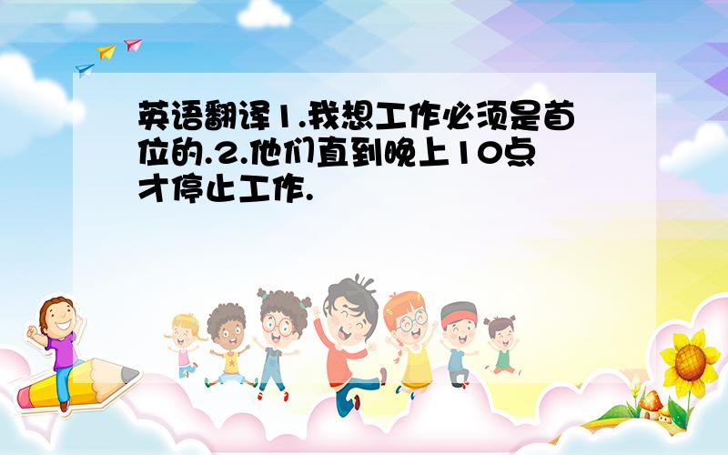 英语翻译1.我想工作必须是首位的.2.他们直到晚上10点才停止工作.