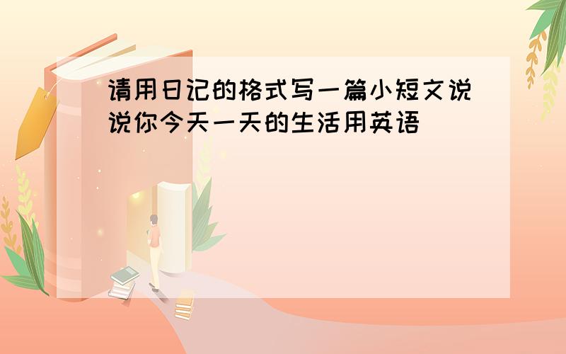 请用日记的格式写一篇小短文说说你今天一天的生活用英语