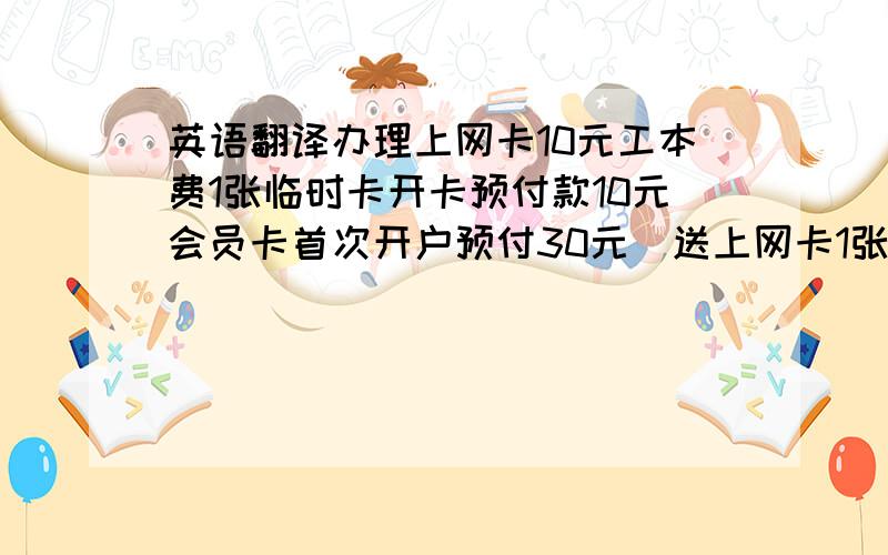 英语翻译办理上网卡10元工本费1张临时卡开卡预付款10元会员卡首次开户预付30元(送上网卡1张)会员卡续费最低10元会员