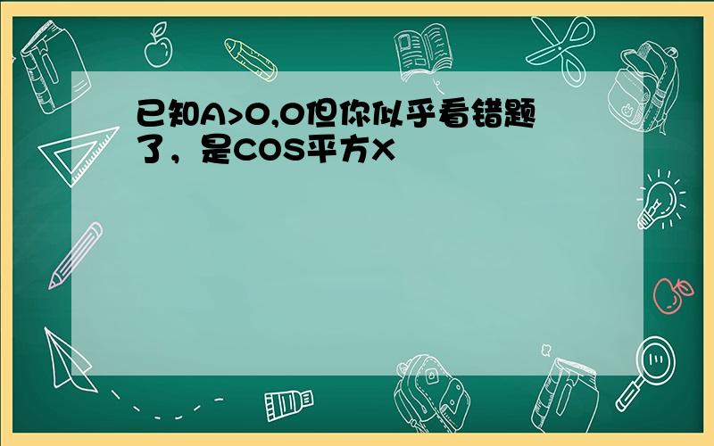 已知A>0,0但你似乎看错题了，是COS平方X