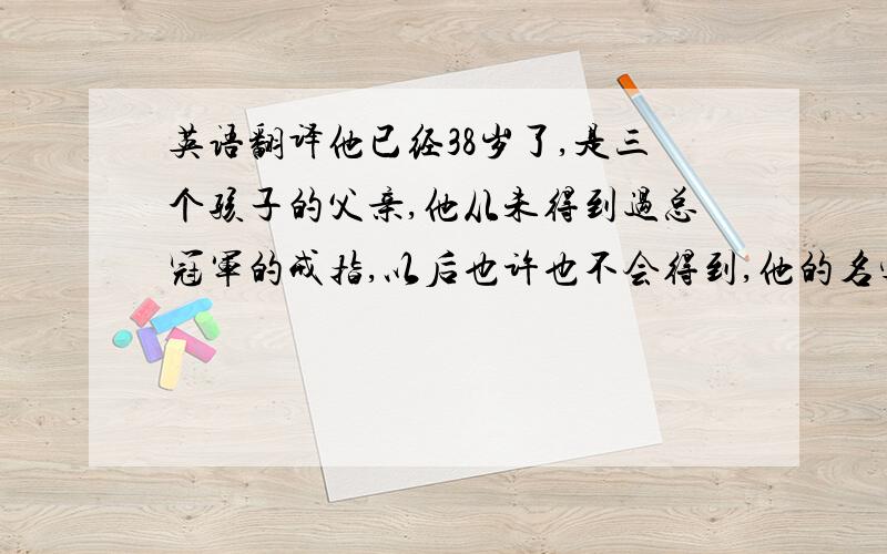 英语翻译他已经38岁了,是三个孩子的父亲,他从未得到过总冠军的戒指,以后也许也不会得到,他的名字在时光中渐渐流逝,但他的