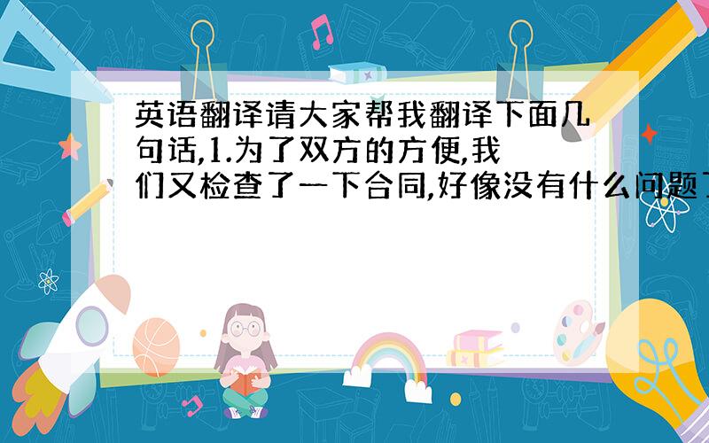 英语翻译请大家帮我翻译下面几句话,1.为了双方的方便,我们又检查了一下合同,好像没有什么问题了,现在让我们来签字,2.同