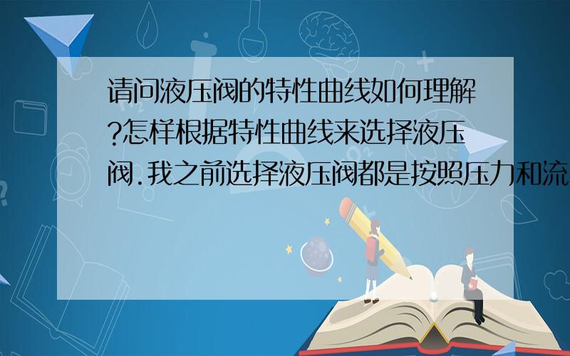 请问液压阀的特性曲线如何理解?怎样根据特性曲线来选择液压阀.我之前选择液压阀都是按照压力和流量来选择的,从来都不看特性曲