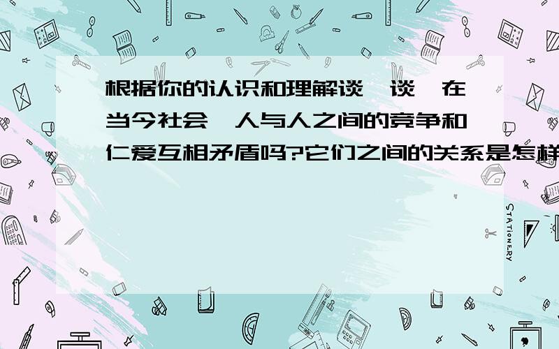 根据你的认识和理解谈一谈,在当今社会,人与人之间的竞争和仁爱互相矛盾吗?它们之间的关系是怎样的?在现实生活中,我们应该怎