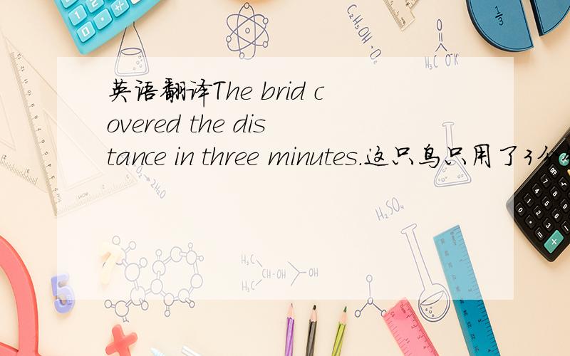 英语翻译The brid covered the distance in three minutes.这只鸟只用了3分钟